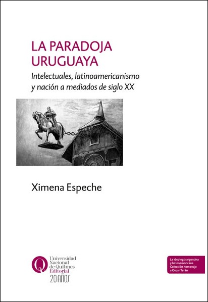La paradoja uruguaya Intelectuales, latinoamericanismo y nación a mediados del siglo XX