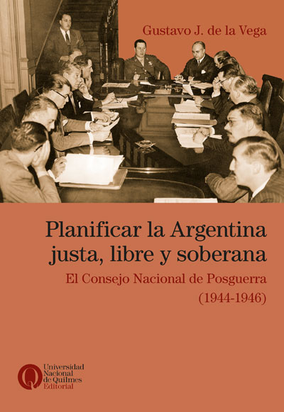 Planificar la argentina justa, libre y soberana. El Consejo Nacional de Posguerra  (1944-1946), de Gustavo J. de la Vega